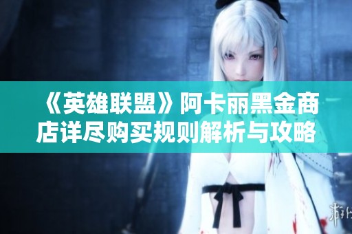 《英雄联盟》阿卡丽黑金商店详尽购买规则解析与攻略