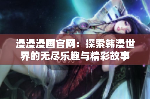 漫漫漫画官网：探索韩漫世界的无尽乐趣与精彩故事