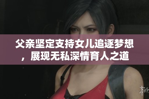 父亲坚定支持女儿追逐梦想，展现无私深情育人之道