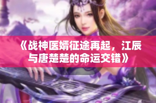 《战神医婿征途再起，江辰与唐楚楚的命运交错》