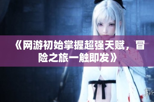 《网游初始掌握超强天赋，冒险之旅一触即发》