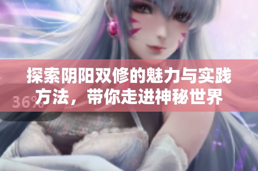 探索阴阳双修的魅力与实践方法，带你走进神秘世界