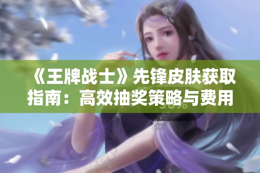《王牌战士》先锋皮肤获取指南：高效抽奖策略与费用预测详解