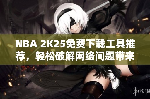 NBA 2K25免费下载工具推荐，轻松破解网络问题带来的困扰