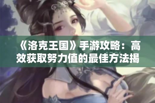 《洛克王国》手游攻略：高效获取努力值的最佳方法揭秘