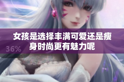 女孩是选择丰满可爱还是瘦身时尚更有魅力呢