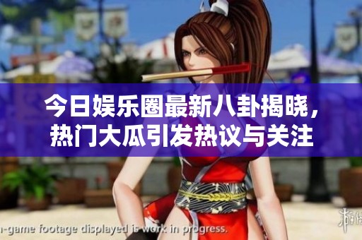 今日娱乐圈最新八卦揭晓，热门大瓜引发热议与关注