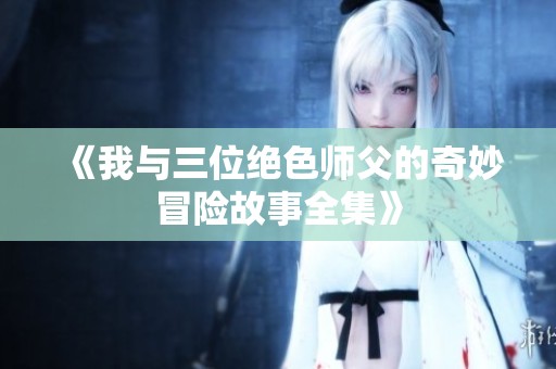 《我与三位绝色师父的奇妙冒险故事全集》