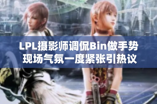 LPL摄影师调侃Bin做手势 现场气氛一度紧张引热议