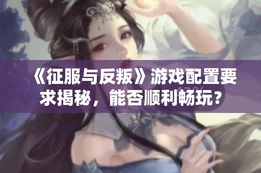《征服与反叛》游戏配置要求揭秘，能否顺利畅玩？