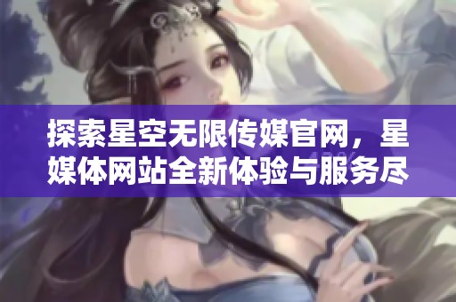 探索星空无限传媒官网，星媒体网站全新体验与服务尽在掌握