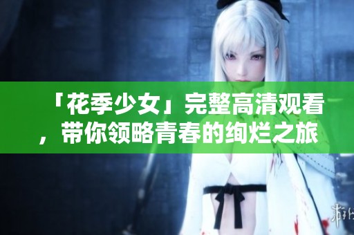 「花季少女」完整高清观看，带你领略青春的绚烂之旅