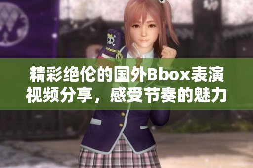 精彩绝伦的国外Bbox表演视频分享，感受节奏的魅力与激情