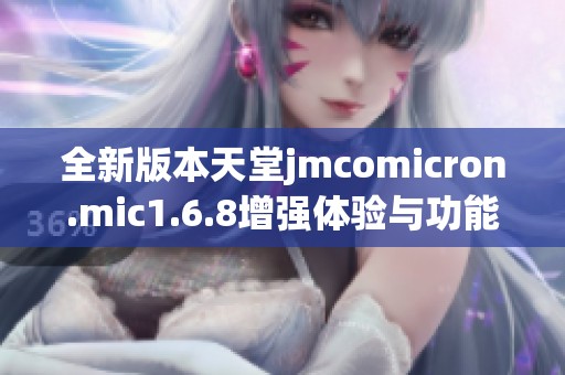 全新版本天堂jmcomicron.mic1.6.8增强体验与功能解析
