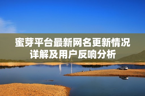 蜜芽平台最新网名更新情况详解及用户反响分析