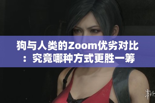 狗与人类的Zoom优劣对比：究竟哪种方式更胜一筹