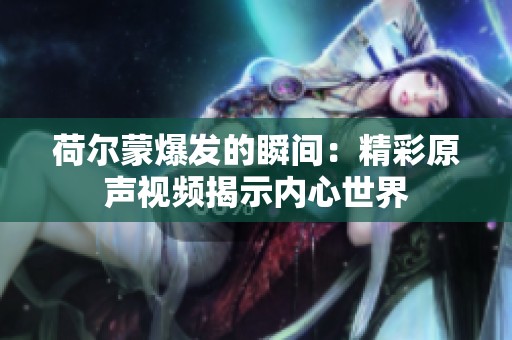 荷尔蒙爆发的瞬间：精彩原声视频揭示内心世界