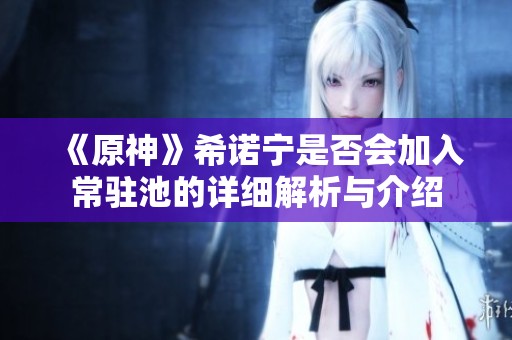 《原神》希诺宁是否会加入常驻池的详细解析与介绍