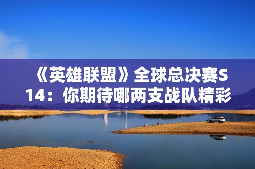 《英雄联盟》全球总决赛S14：你期待哪两支战队精彩对决？
