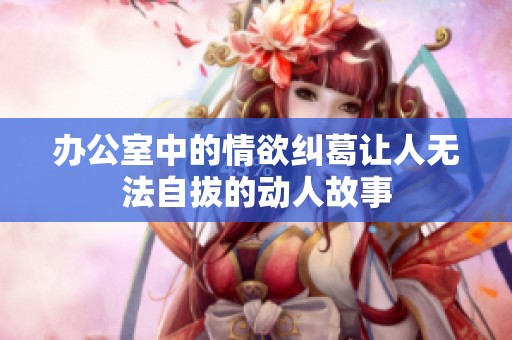 办公室中的情欲纠葛让人无法自拔的动人故事