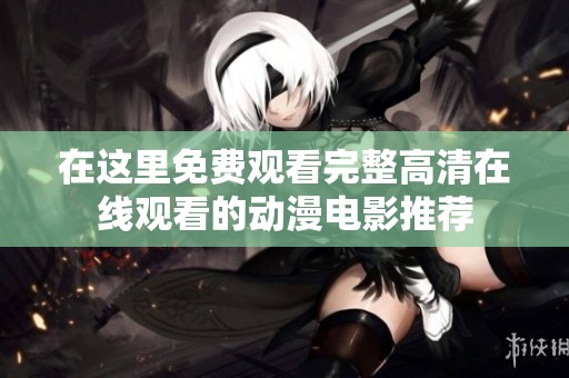 在这里免费观看完整高清在线观看的动漫电影推荐