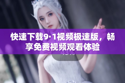 快速下载9·1视频极速版，畅享免费视频观看体验
