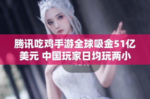 腾讯吃鸡手游全球吸金51亿美元 中国玩家日均玩两小时成重要力量