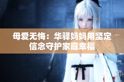 母爱无悔：华驿妈妈用坚定信念守护家庭幸福