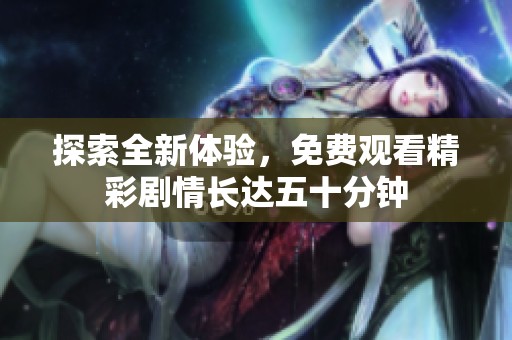 探索全新体验，免费观看精彩剧情长达五十分钟