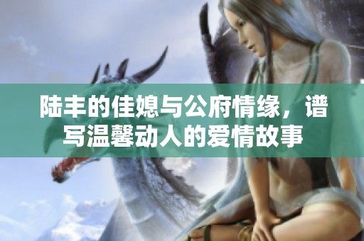 陆丰的佳媳与公府情缘，谱写温馨动人的爱情故事