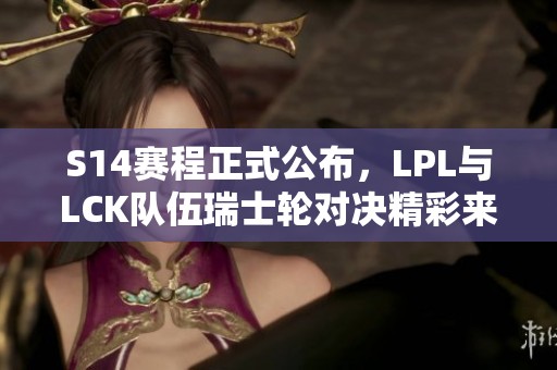 S14赛程正式公布，LPL与LCK队伍瑞士轮对决精彩来袭