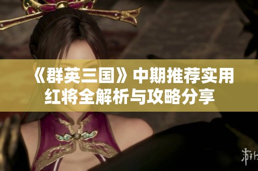 《群英三国》中期推荐实用红将全解析与攻略分享