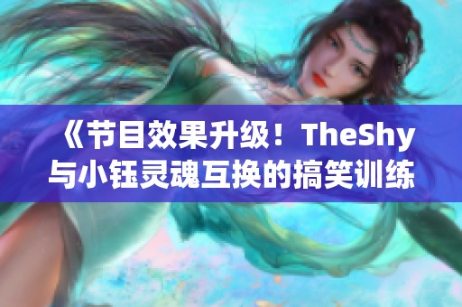 《节目效果升级！TheShy与小钰灵魂互换的搞笑训练赛》