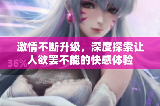 激情不断升级，深度探索让人欲罢不能的快感体验