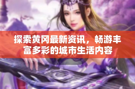 探索黄冈最新资讯，畅游丰富多彩的城市生活内容