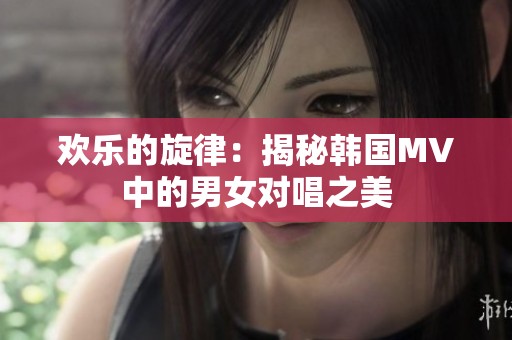 欢乐的旋律：揭秘韩国MV中的男女对唱之美
