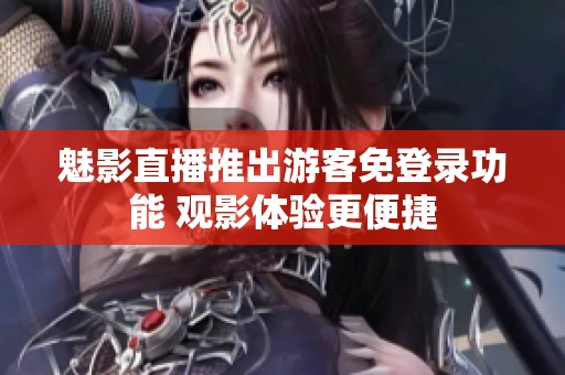 魅影直播推出游客免登录功能 观影体验更便捷