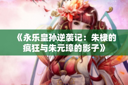 《永乐皇孙逆袭记：朱棣的疯狂与朱元璋的影子》
