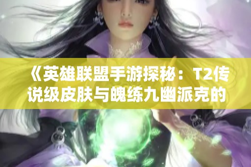 《英雄联盟手游探秘：T2传说级皮肤与魄练九幽派克的进化之旅》