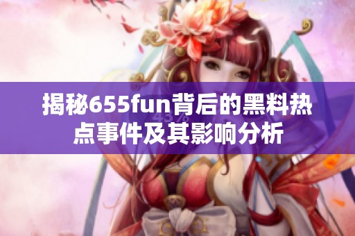 揭秘655fun背后的黑料热点事件及其影响分析