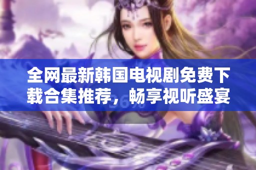 全网最新韩国电视剧免费下载合集推荐，畅享视听盛宴