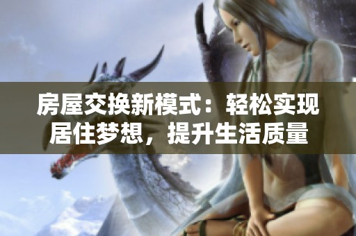 房屋交换新模式：轻松实现居住梦想，提升生活质量