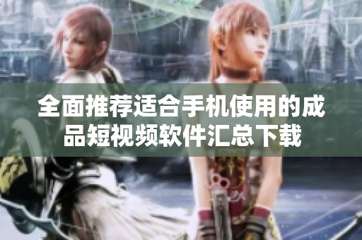 全面推荐适合手机使用的成品短视频软件汇总下载