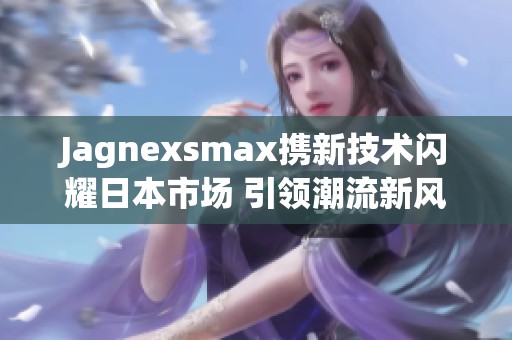 Jagnexsmax携新技术闪耀日本市场 引领潮流新风尚