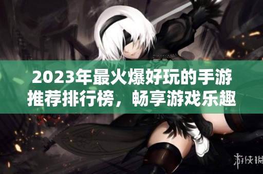 2023年最火爆好玩的手游推荐排行榜，畅享游戏乐趣