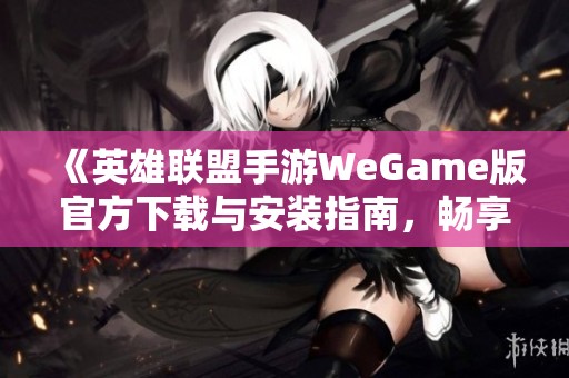 《英雄联盟手游WeGame版官方下载与安装指南，畅享游戏乐趣》