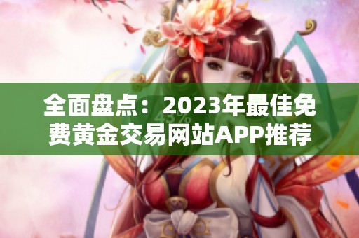全面盘点：2023年最佳免费黄金交易网站APP推荐