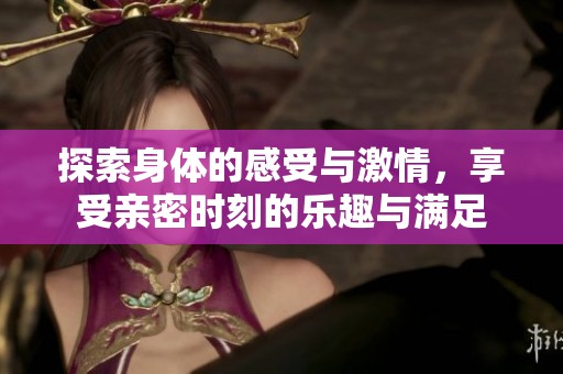 探索身体的感受与激情，享受亲密时刻的乐趣与满足