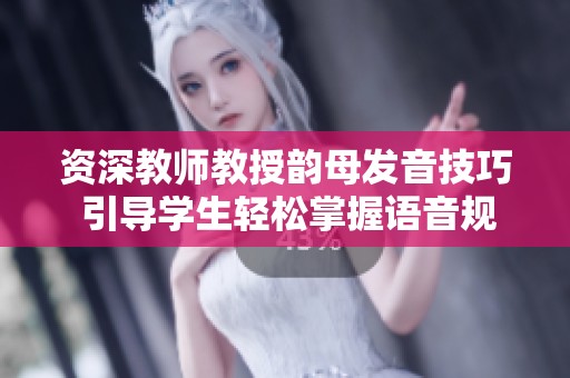 资深教师教授韵母发音技巧 引导学生轻松掌握语音规则