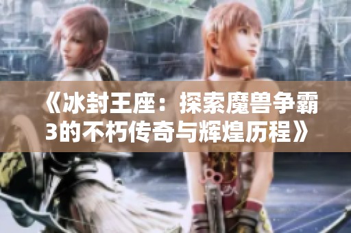 《冰封王座：探索魔兽争霸3的不朽传奇与辉煌历程》